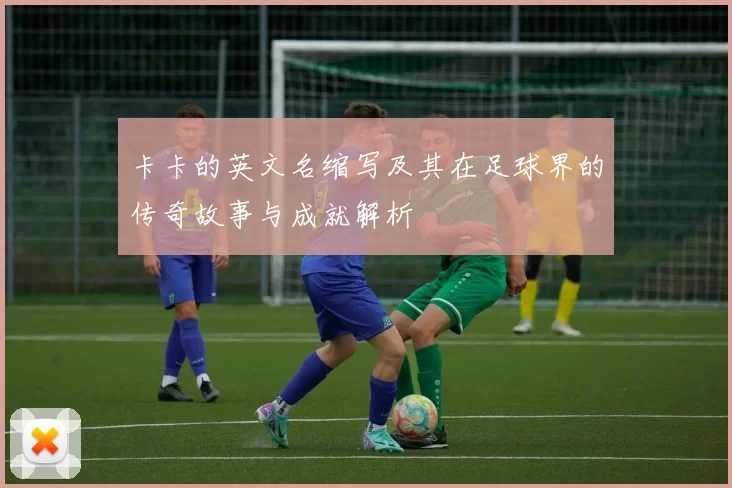 卡卡的英文名缩写及其在足球界的传奇故事与成就解析
