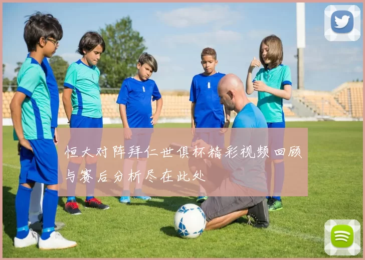 恒大对阵拜仁世俱杯精彩视频回顾与赛后分析尽在此处