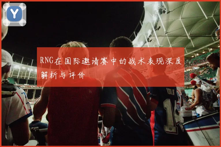 RNG在国际邀请赛中的战术表现深度解析与评价