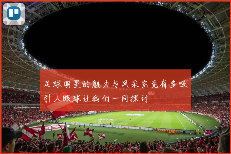 足球明星的魅力与风采究竟有多吸引人眼球让我们一同探讨