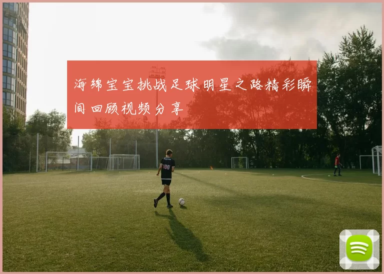 海绵宝宝挑战足球明星之路精彩瞬间回顾视频分享