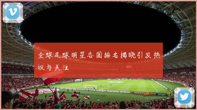 全球足球明星各国排名揭晓引发热议与关注