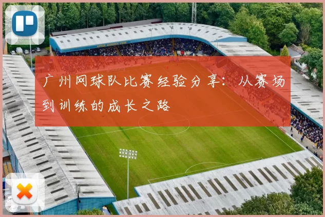 广州网球队比赛经验分享：从赛场到训练的成长之路