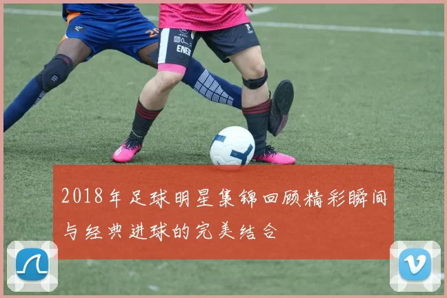 2018年足球明星集锦回顾精彩瞬间与经典进球的完美结合