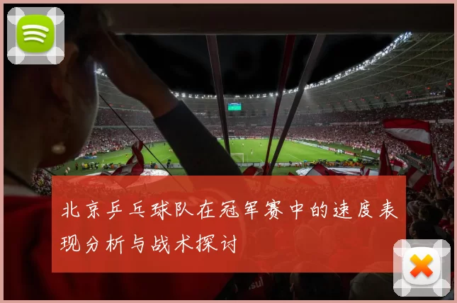 北京乒乓球队在冠军赛中的速度表现分析与战术探讨