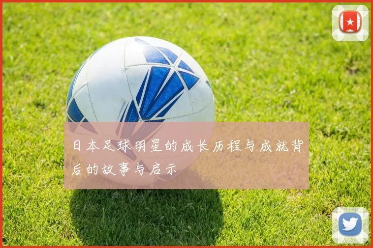 日本足球明星的成长历程与成就背后的故事与启示