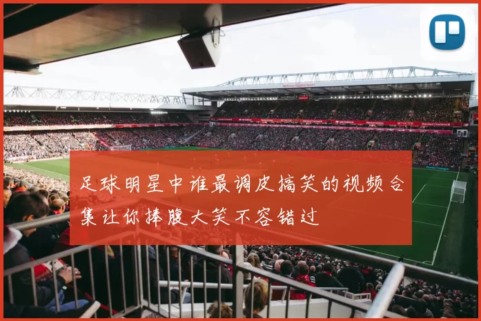 足球明星中谁最调皮搞笑的视频合集让你捧腹大笑不容错过