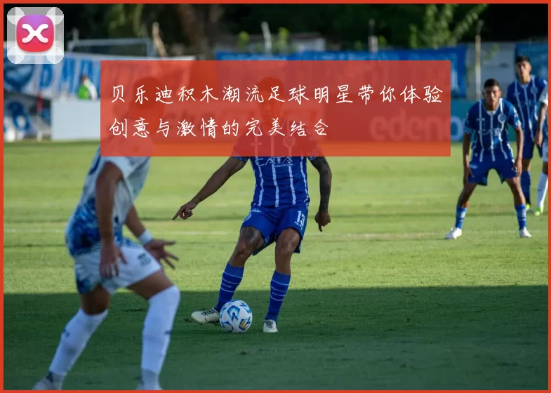 贝乐迪积木潮流足球明星带你体验创意与激情的完美结合