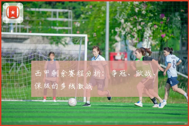 西甲剩余赛程分析：争冠、欧战、保级的多线激战