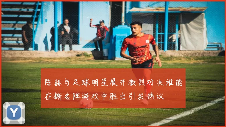 陈赫与足球明星展开激烈对决谁能在撕名牌游戏中胜出引发热议