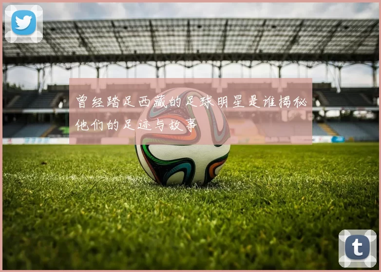 曾经踏足西藏的足球明星是谁揭秘他们的足迹与故事