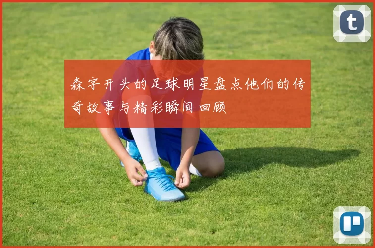 森字开头的足球明星盘点他们的传奇故事与精彩瞬间回顾