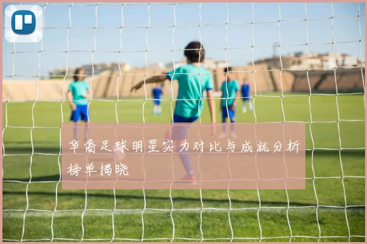 华裔足球明星实力对比与成就分析榜单揭晓