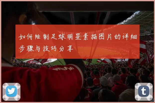 如何绘制足球明星素描图片的详细步骤与技巧分享