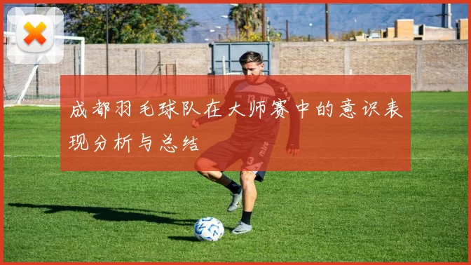 成都羽毛球队在大师赛中的意识表现分析与总结