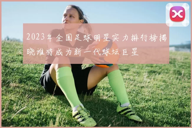 2023年全国足球明星实力排行榜揭晓谁将成为新一代球坛巨星