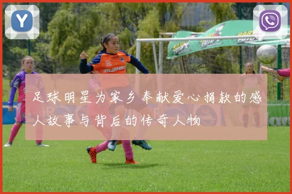足球明星为家乡奉献爱心捐款的感人故事与背后的传奇人物