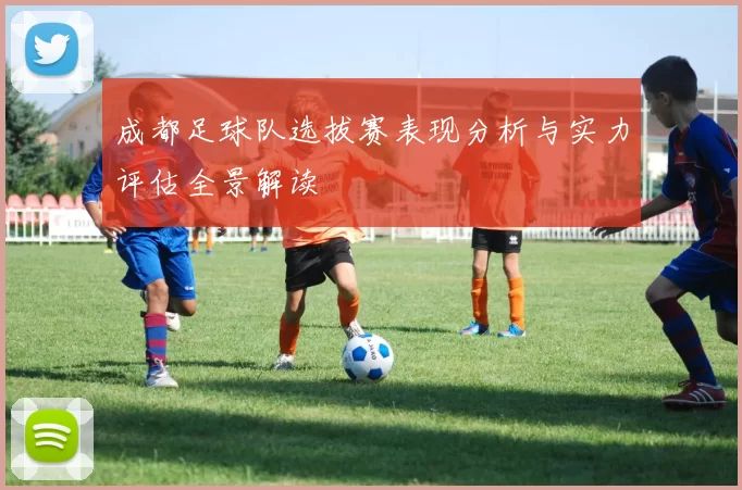 成都足球队选拔赛表现分析与实力评估全景解读