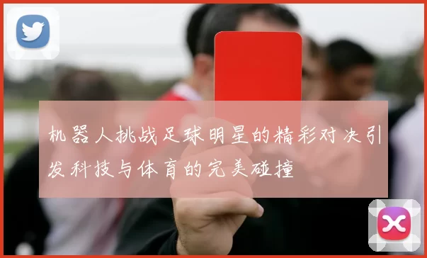 机器人挑战足球明星的精彩对决引发科技与体育的完美碰撞