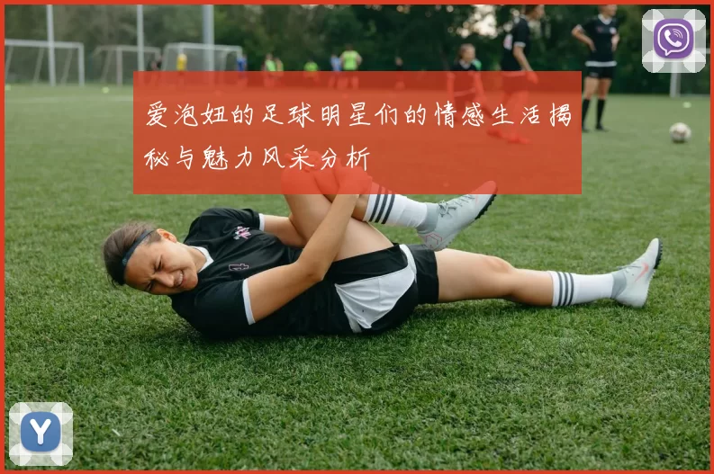 爱泡妞的足球明星们的情感生活揭秘与魅力风采分析
