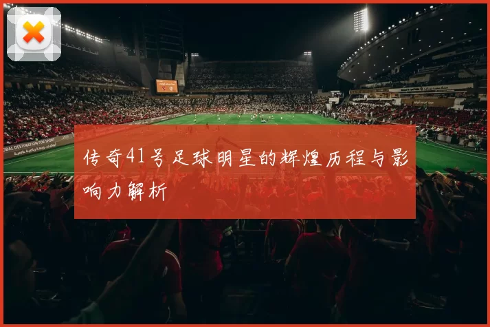 传奇41号足球明星的辉煌历程与影响力解析
