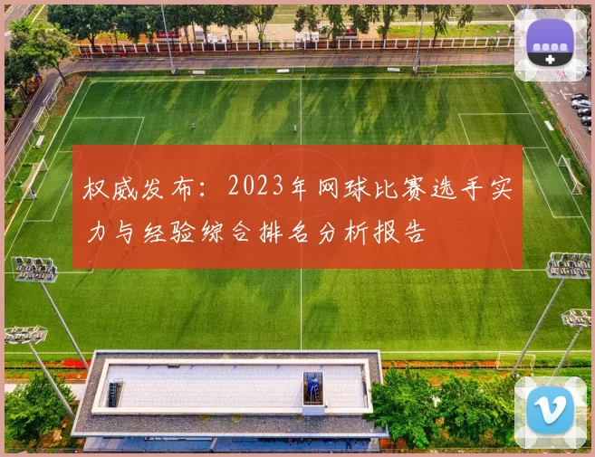 权威发布：2023年网球比赛选手实力与经验综合排名分析报告