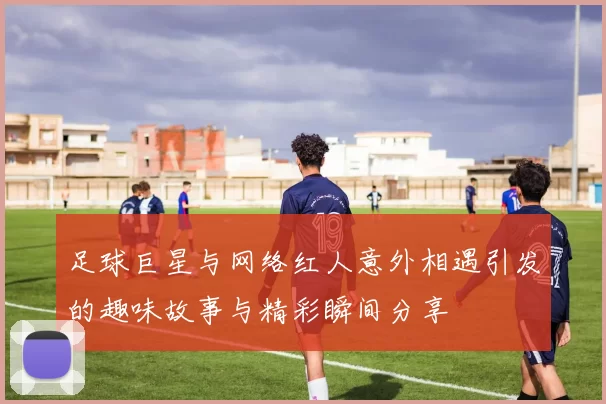 足球巨星与网络红人意外相遇引发的趣味故事与精彩瞬间分享