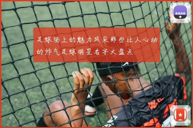 足球场上的魅力风采那些让人心动的帅气足球明星名字大盘点