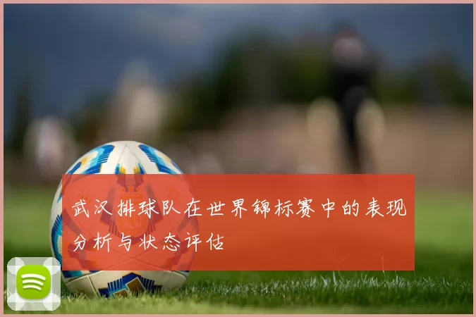 武汉排球队在世界锦标赛中的表现分析与状态评估