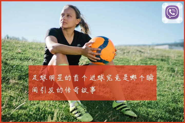 足球明星的首个进球究竟是哪个瞬间引发的传奇故事