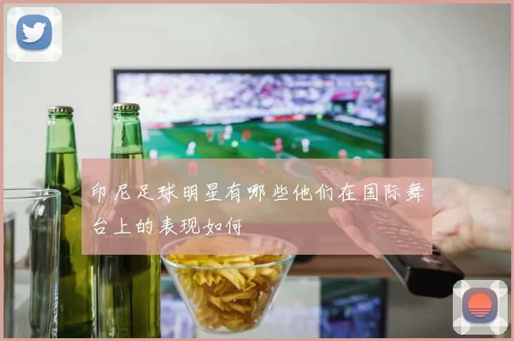 印尼足球明星有哪些他们在国际舞台上的表现如何