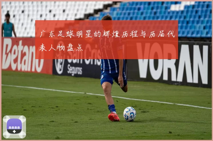 广东足球明星的辉煌历程与历届代表人物盘点