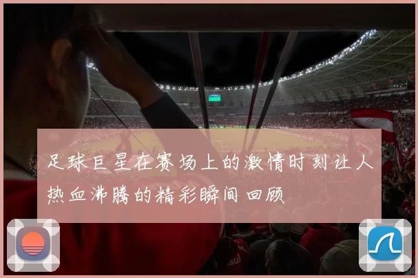 足球巨星在赛场上的激情时刻让人热血沸腾的精彩瞬间回顾