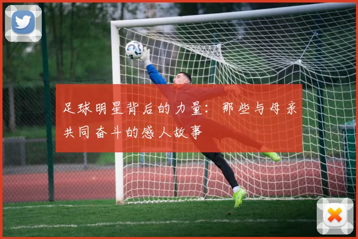 足球明星背后的力量：那些与母亲共同奋斗的感人故事