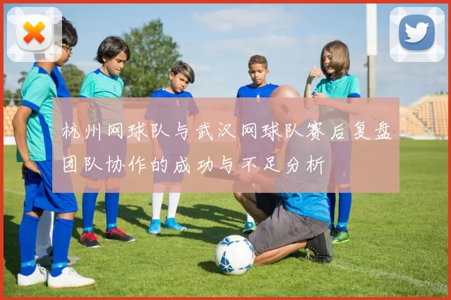 杭州网球队与武汉网球队赛后复盘团队协作的成功与不足分析