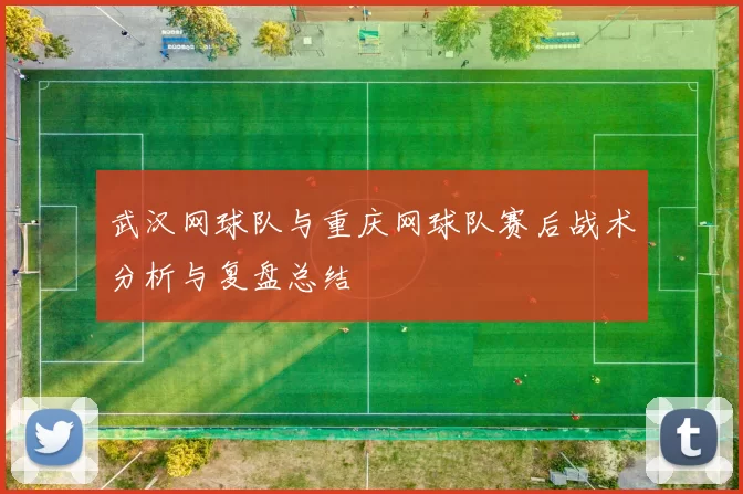 武汉网球队与重庆网球队赛后战术分析与复盘总结