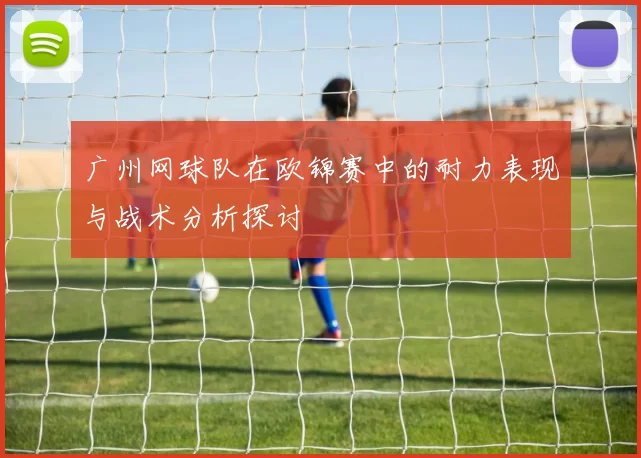 广州网球队在欧锦赛中的耐力表现与战术分析探讨