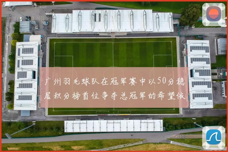 广州羽毛球队在冠军赛中以50分稳居积分榜首位争夺总冠军的希望依然强烈