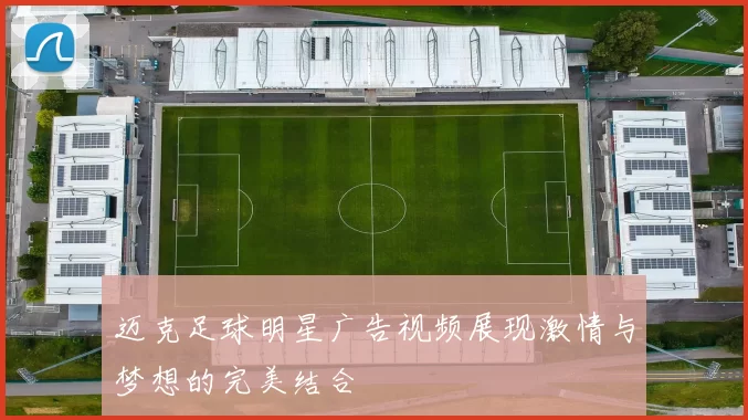 迈克足球明星广告视频展现激情与梦想的完美结合