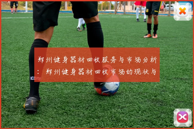 郑州健身器材回收服务与市场分析：郑州健身器材回收市场的现状与前景