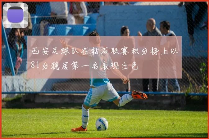 西安足球队在钻石联赛积分榜上以81分稳居第一名表现出色