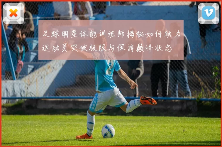 足球明星体能训练师揭秘如何助力运动员突破极限与保持巅峰状态