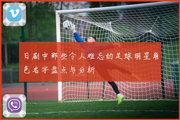 日剧中那些令人难忘的足球明星角色名字盘点与分析
