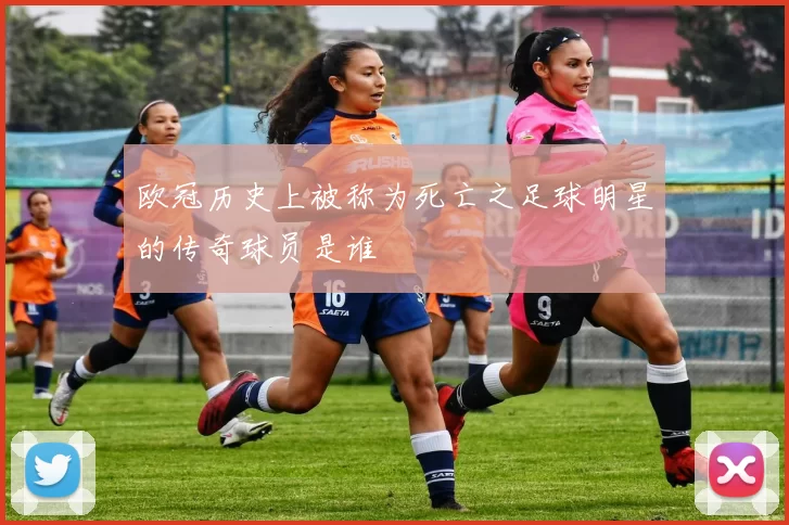 欧冠历史上被称为死亡之足球明星的传奇球员是谁