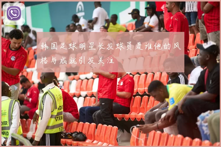 韩国足球明星长发球员是谁他的风格与成就引发关注