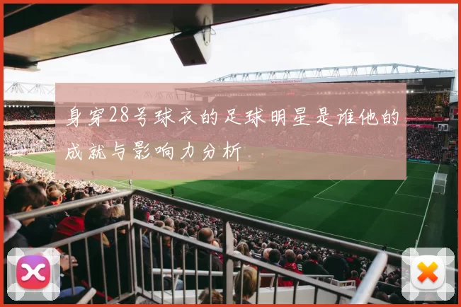 身穿28号球衣的足球明星是谁他的成就与影响力分析