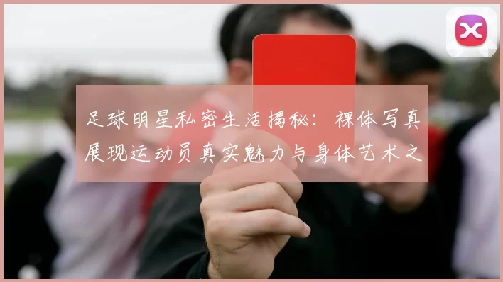 足球明星私密生活揭秘：裸体写真展现运动员真实魅力与身体艺术之美