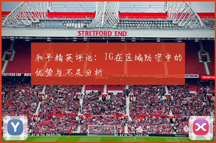 和平精英评论：IG在区域防守中的优势与不足分析