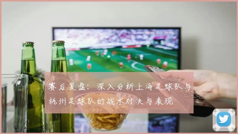 赛后复盘：深入分析上海足球队与杭州足球队的战术对决与表现