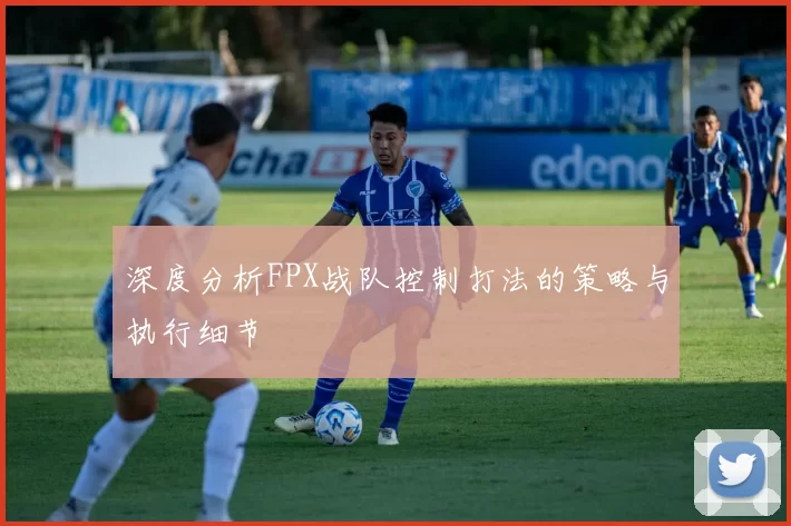 深度分析FPX战队控制打法的策略与执行细节